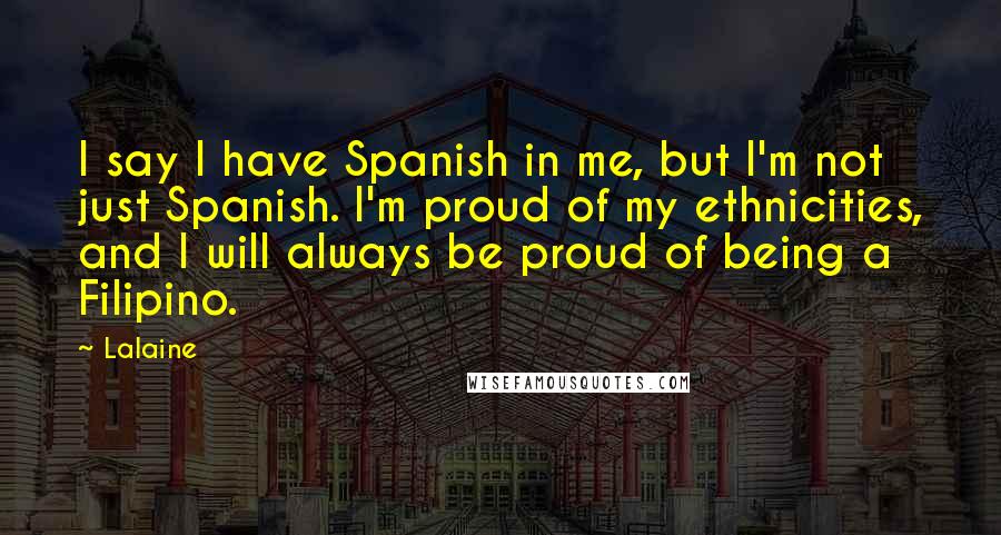 Lalaine quotes: I say I have Spanish in me, but I'm not just Spanish. I'm proud of my ethnicities, and I will always be proud of being a Filipino.