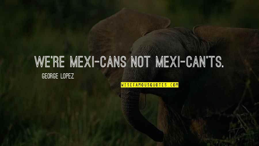 Lalaking Babaero Quotes By George Lopez: We're Mexi-cans not Mexi-can'ts.