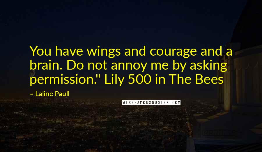 Laline Paull quotes: You have wings and courage and a brain. Do not annoy me by asking permission." Lily 500 in The Bees