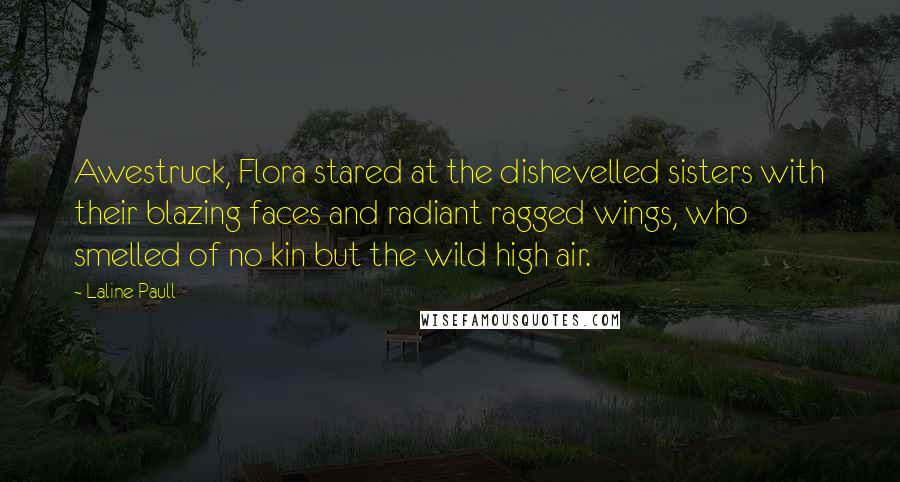 Laline Paull quotes: Awestruck, Flora stared at the dishevelled sisters with their blazing faces and radiant ragged wings, who smelled of no kin but the wild high air.