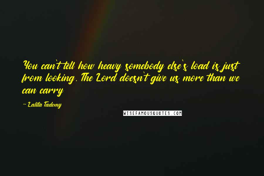 Lalita Tademy quotes: You can't tell how heavy somebody else's load is just from looking. The Lord doesn't give us more than we can carry