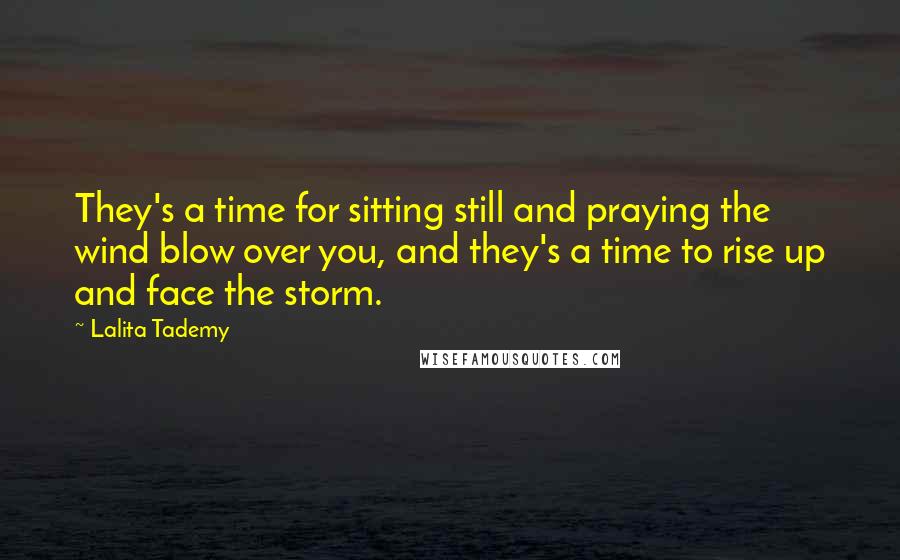 Lalita Tademy quotes: They's a time for sitting still and praying the wind blow over you, and they's a time to rise up and face the storm.