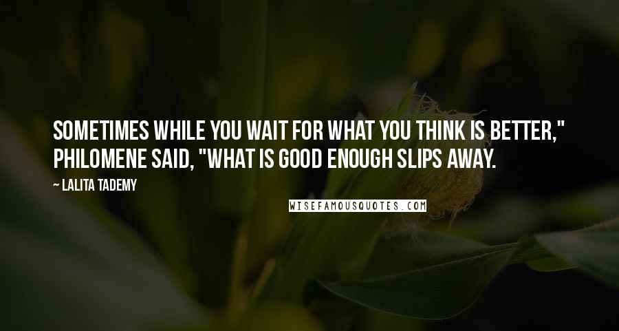 Lalita Tademy quotes: Sometimes while you wait for what you think is better," Philomene said, "what is good enough slips away. Lalita Tademy quotes: Sometimes while you wait for what you think is better," Philomene said, "what is good enough slips away.