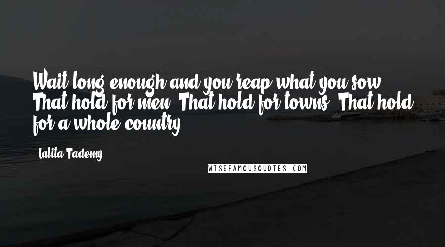 Lalita Tademy quotes: Wait long enough and you reap what you sow. That hold for men. That hold for towns. That hold for a whole country. Lalita Tademy quotes: Wait long enough and you reap what you sow. That hold for men. That hold for towns. That hold for a whole country.
