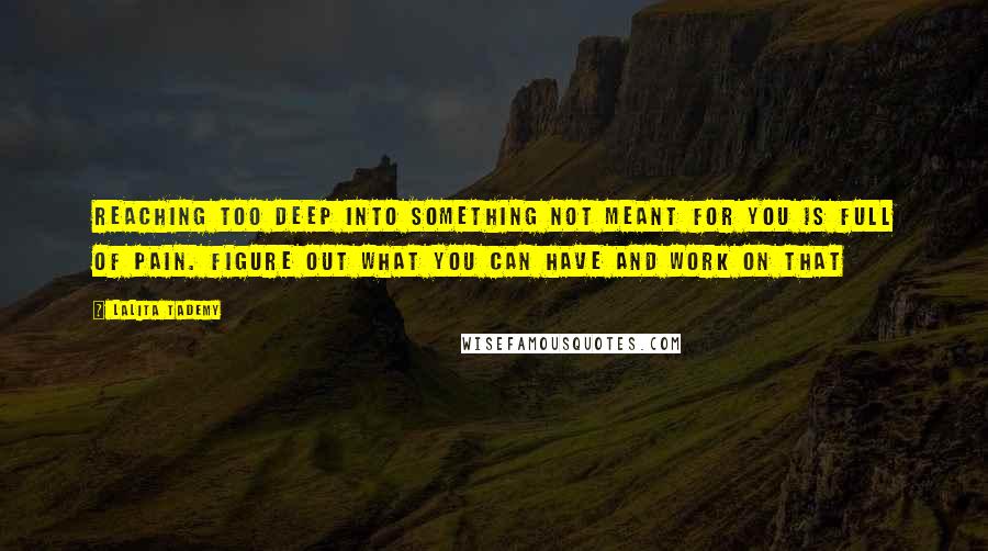 Lalita Tademy quotes: Reaching too deep into something not meant for you is full of pain. Figure out what you can have and work on that