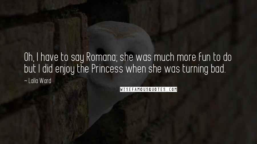 Lalla Ward quotes: Oh, I have to say Romana; she was much more fun to do but I did enjoy the Princess when she was turning bad. Lalla Ward quotes: Oh, I have to say Romana; she was much more fun to do but I did enjoy the Princess when she was turning bad.