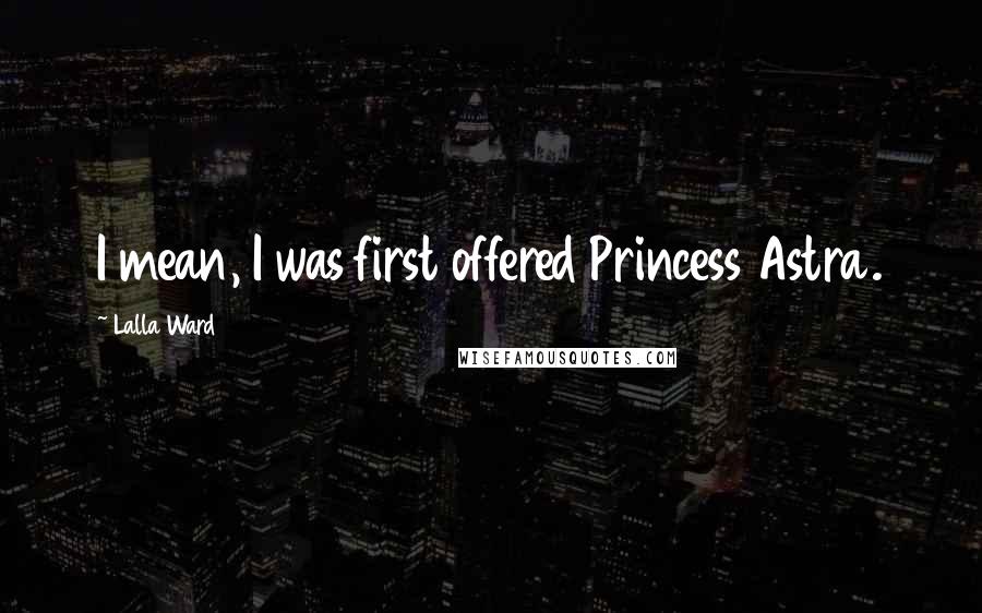 Lalla Ward quotes: I mean, I was first offered Princess Astra.