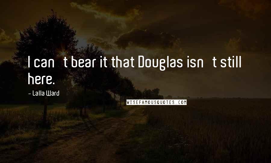 Lalla Ward quotes: I can't bear it that Douglas isn't still here.