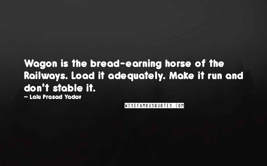 Lalu Prasad Yadav quotes: Wagon is the bread-earning horse of the Railways. Load it adequately. Make it run and don't stable it.