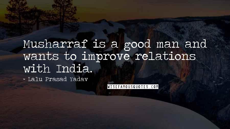 Lalu Prasad Yadav quotes: Musharraf is a good man and wants to improve relations with India.