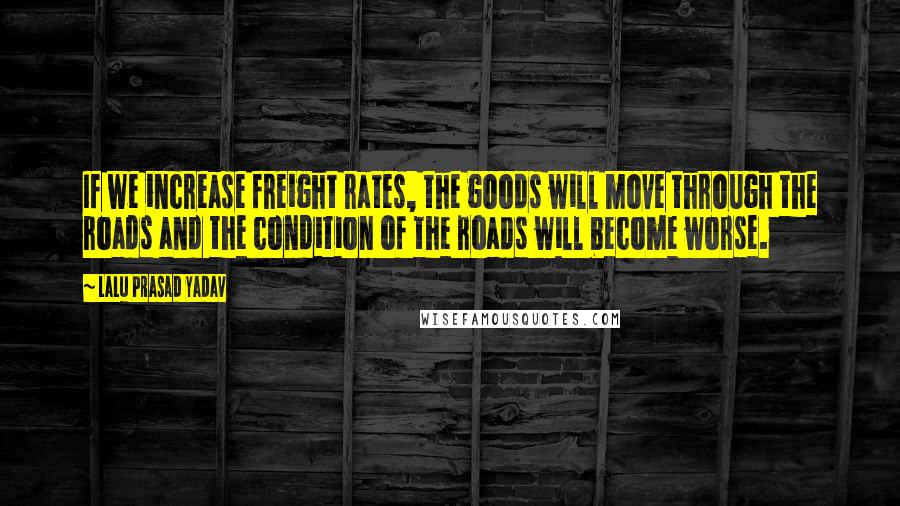 Lalu Prasad Yadav quotes: If we increase freight rates, the goods will move through the roads and the condition of the roads will become worse.