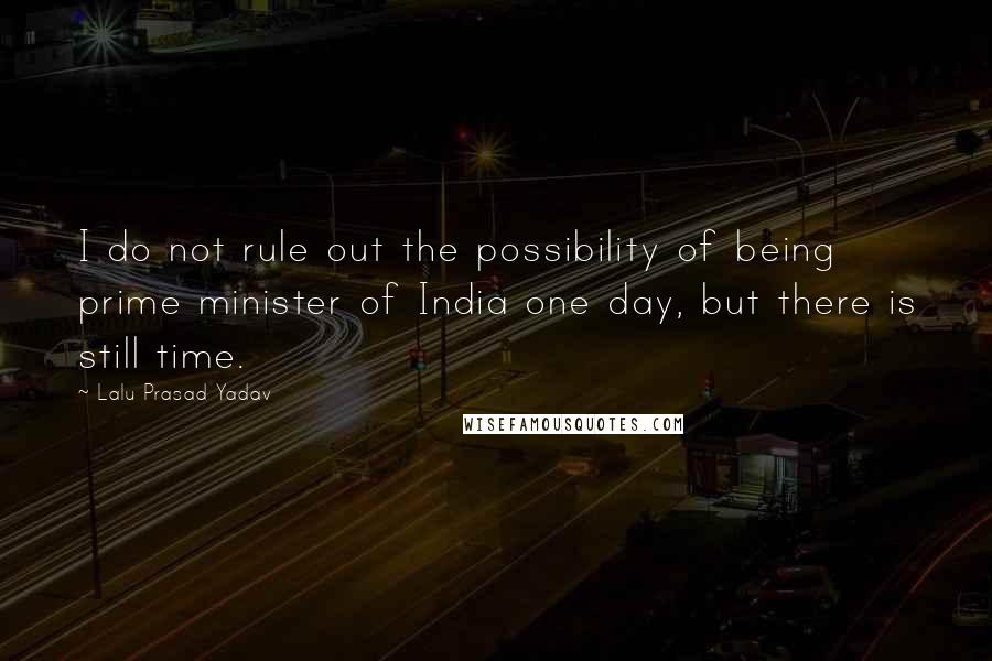 Lalu Prasad Yadav quotes: I do not rule out the possibility of being prime minister of India one day, but there is still time.