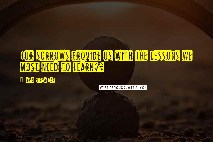 Lama Surya Das quotes: Our sorrows provide us with the lessons we most need to learn.