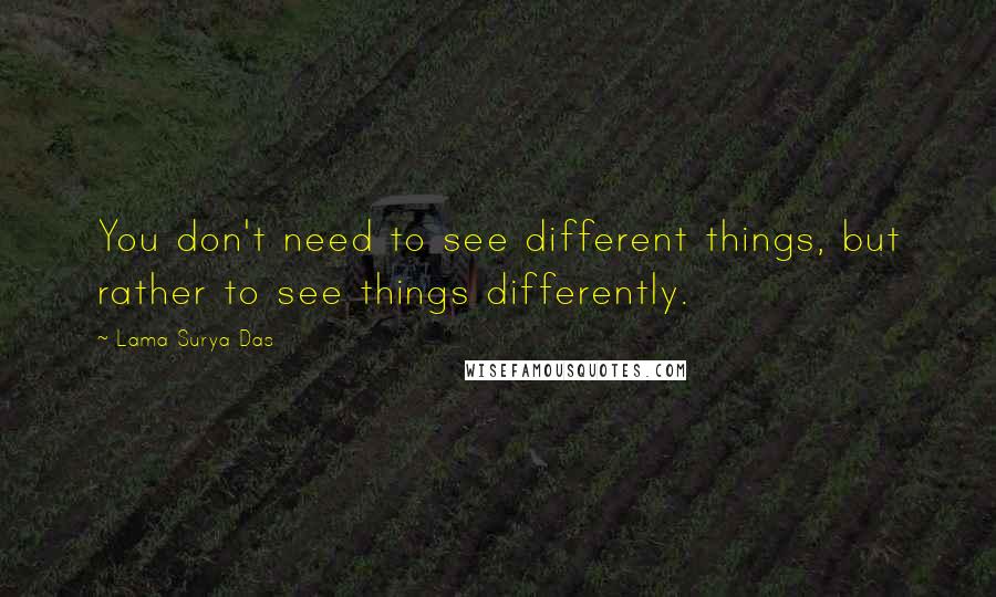 Lama Surya Das quotes: You don't need to see different things, but rather to see things differently.