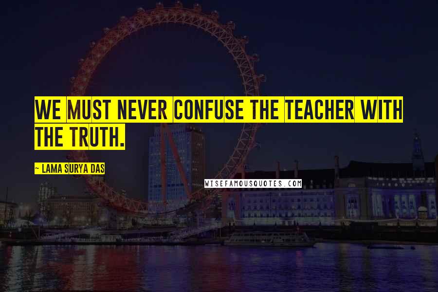 Lama Surya Das quotes: We must never confuse the teacher with the truth.