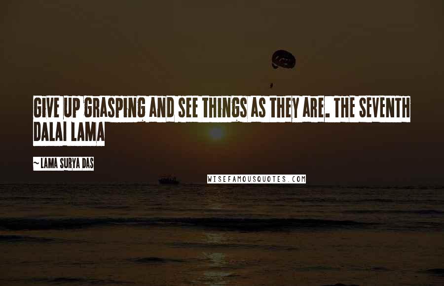 Lama Surya Das quotes: Give up grasping and see things as they are. THE SEVENTH DALAI LAMA