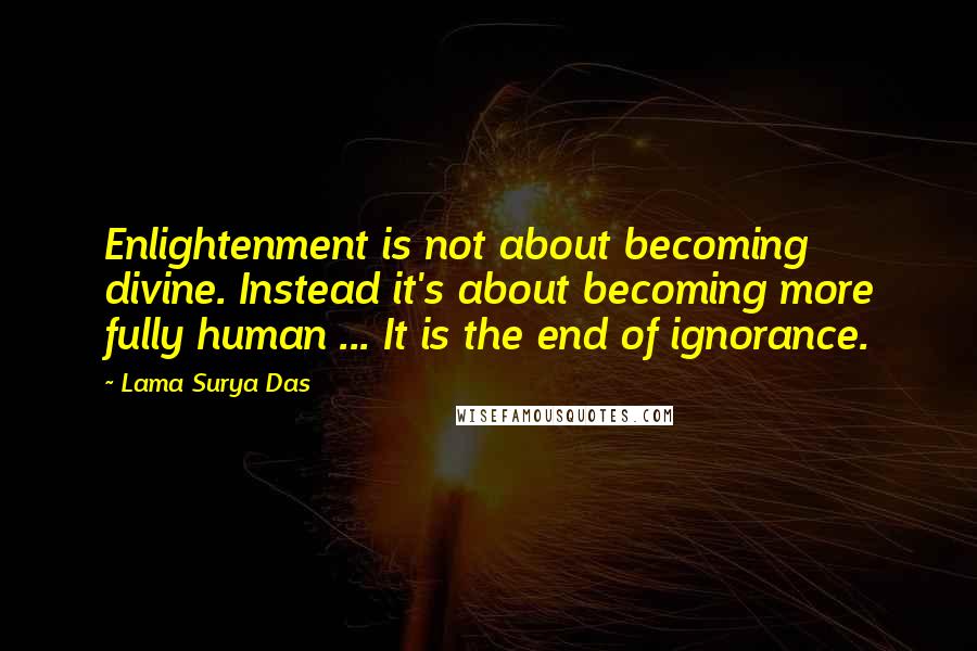 Lama Surya Das quotes: Enlightenment is not about becoming divine. Instead it's about becoming more fully human ... It is the end of ignorance.