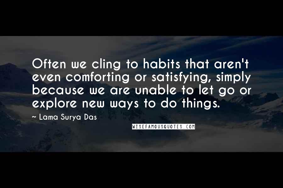 Lama Surya Das quotes: Often we cling to habits that aren't even comforting or satisfying, simply because we are unable to let go or explore new ways to do things.