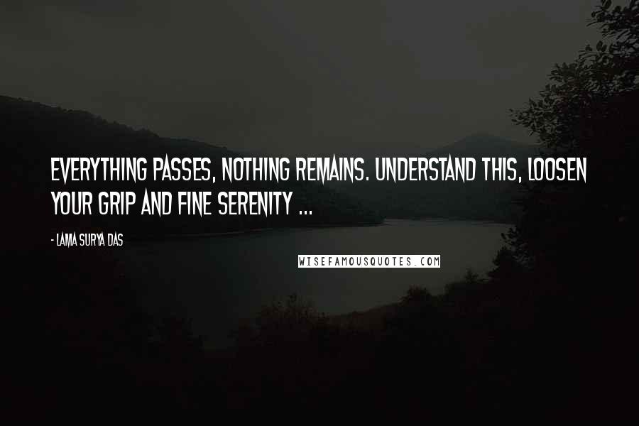 Lama Surya Das quotes: Everything passes, nothing remains. Understand this, loosen your grip and fine serenity ...