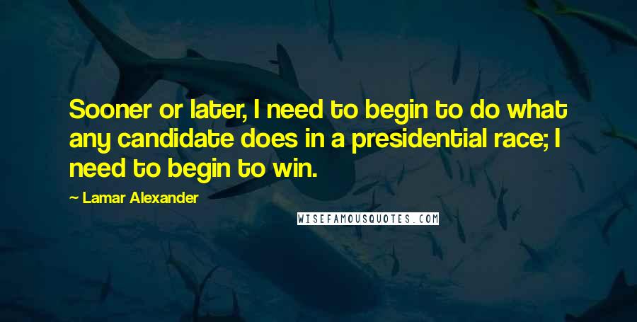 Lamar Alexander quotes: Sooner or later, I need to begin to do what any candidate does in a presidential race; I need to begin to win. Lamar Alexander quotes: Sooner or later, I need to begin to do what any candidate does in a presidential race; I need to begin to win.