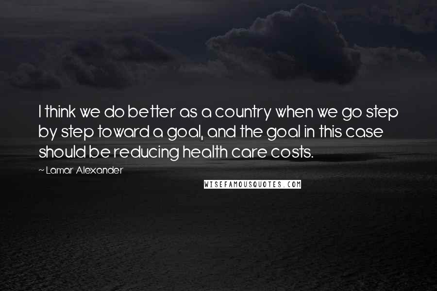 Lamar Alexander quotes: I think we do better as a country when we go step by step toward a goal, and the goal in this case should be reducing health care costs.