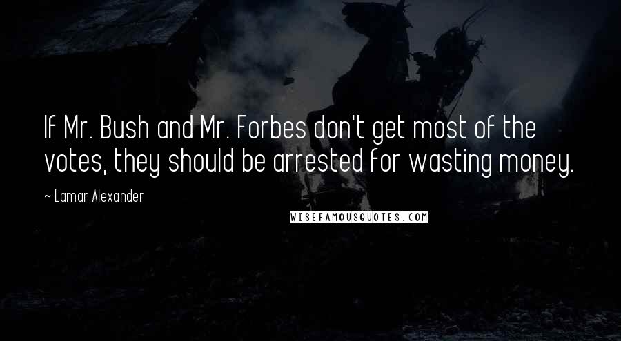 Lamar Alexander quotes: If Mr. Bush and Mr. Forbes don't get most of the votes, they should be arrested for wasting money.