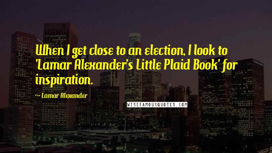Lamar Alexander quotes: When I get close to an election, I look to 'Lamar Alexander's Little Plaid Book' for inspiration.