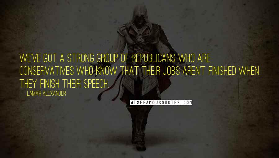 Lamar Alexander quotes: We've got a strong group of Republicans who are conservatives who know that their jobs aren't finished when they finish their speech. Lamar Alexander quotes: We've got a strong group of Republicans who are conservatives who know that their jobs aren't finished when they finish their speech.