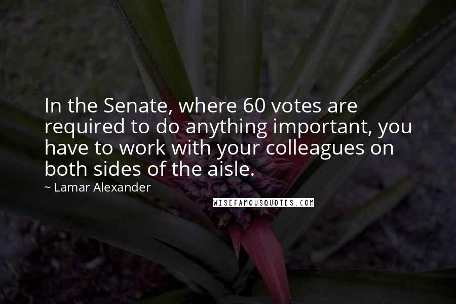 Lamar Alexander quotes: In the Senate, where 60 votes are required to do anything important, you have to work with your colleagues on both sides of the aisle.