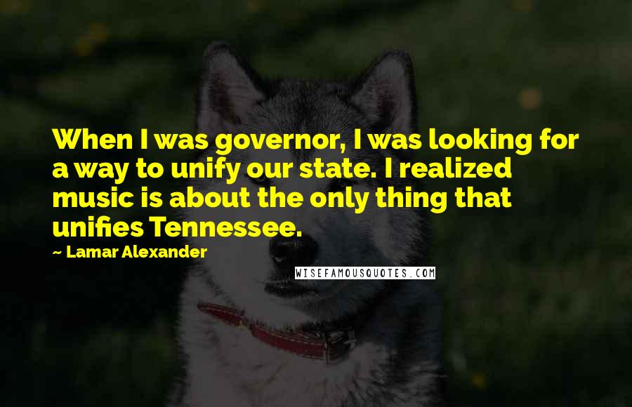 Lamar Alexander quotes: When I was governor, I was looking for a way to unify our state. I realized music is about the only thing that unifies Tennessee. Lamar Alexander quotes: When I was governor, I was looking for a way to unify our state. I realized music is about the only thing that unifies Tennessee.