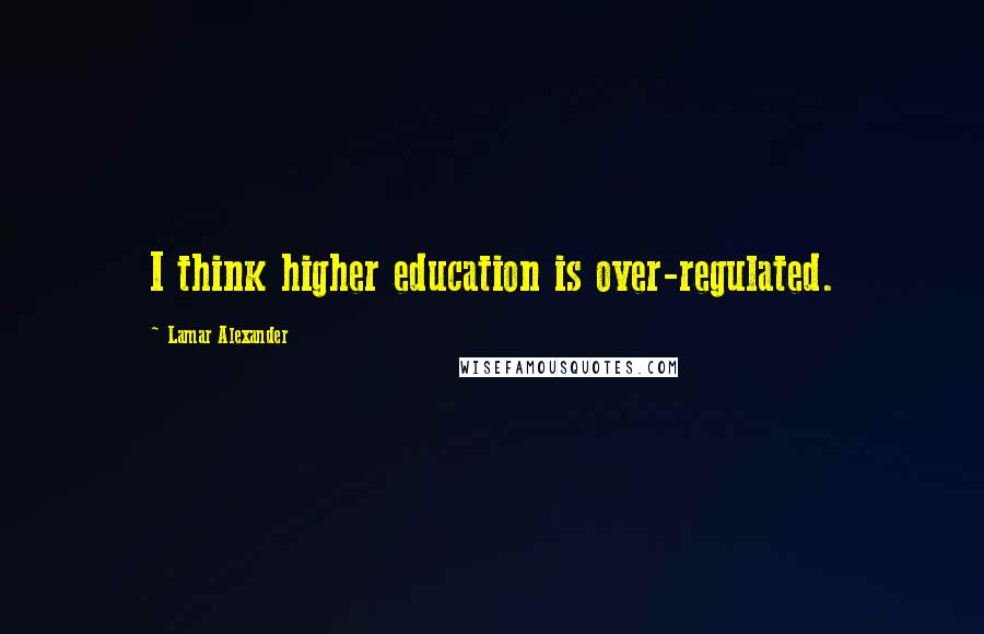 Lamar Alexander quotes: I think higher education is over-regulated.