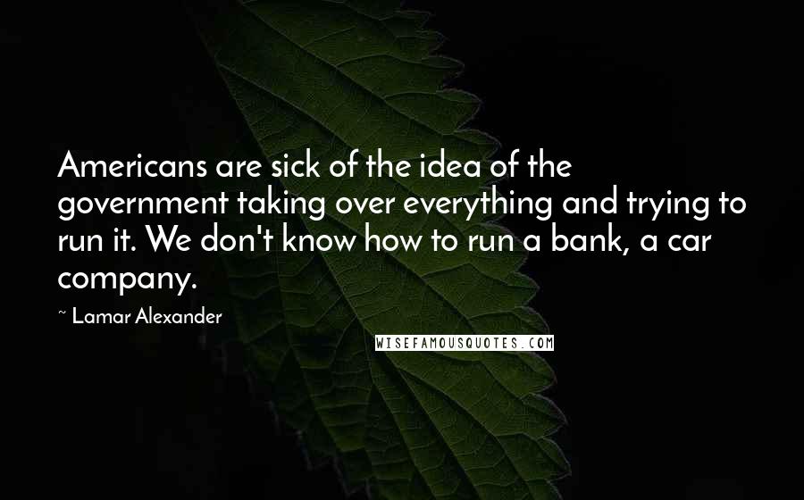 Lamar Alexander quotes: Americans are sick of the idea of the government taking over everything and trying to run it. We don't know how to run a bank, a car company.