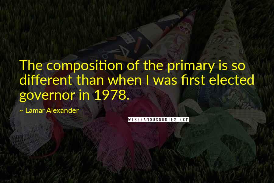 Lamar Alexander quotes: The composition of the primary is so different than when I was first elected governor in 1978.