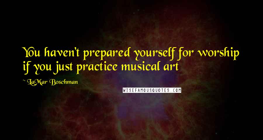 LaMar Boschman quotes: You haven't prepared yourself for worship if you just practice musical art