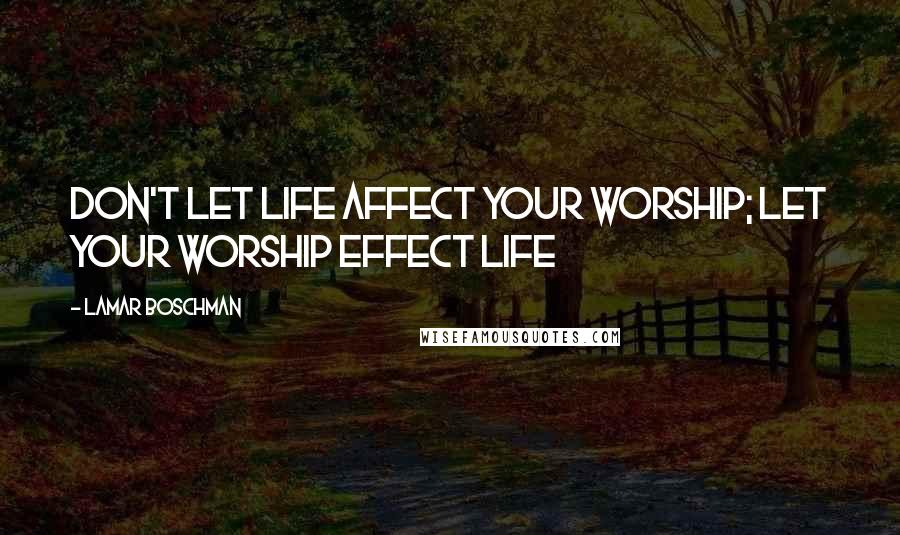 LaMar Boschman quotes: Don't let life affect your worship; let your worship effect life