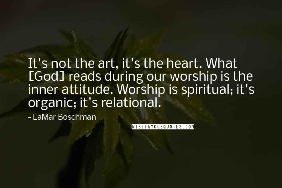 LaMar Boschman quotes: It's not the art, it's the heart. What [God] reads during our worship is the inner attitude. Worship is spiritual; it's organic; it's relational.