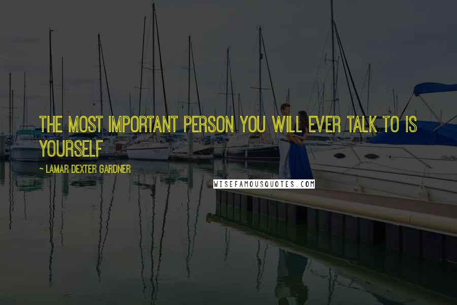 Lamar Dexter Gardner quotes: The most important person you will ever talk to is yourself