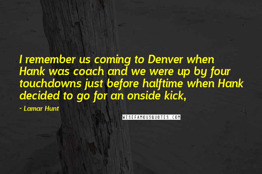 Lamar Hunt quotes: I remember us coming to Denver when Hank was coach and we were up by four touchdowns just before halftime when Hank decided to go for an onside kick, Lamar Hunt quotes: I remember us coming to Denver when Hank was coach and we were up by four touchdowns just before halftime when Hank decided to go for an onside kick,