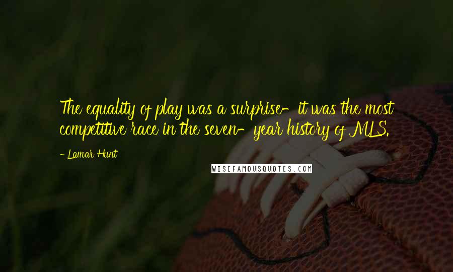 Lamar Hunt quotes: The equality of play was a surprise-it was the most competitive race in the seven-year history of MLS. Lamar Hunt quotes: The equality of play was a surprise-it was the most competitive race in the seven-year history of MLS.
