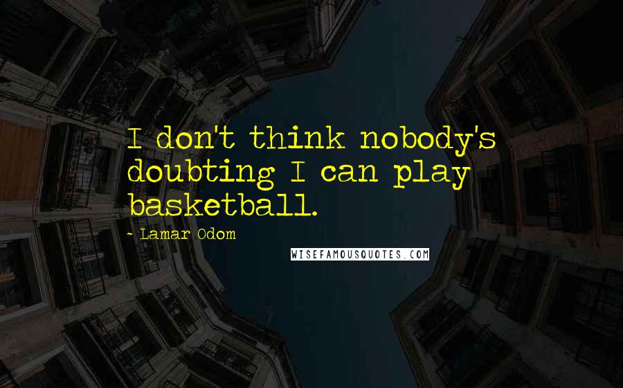 Lamar Odom quotes: I don't think nobody's doubting I can play basketball.