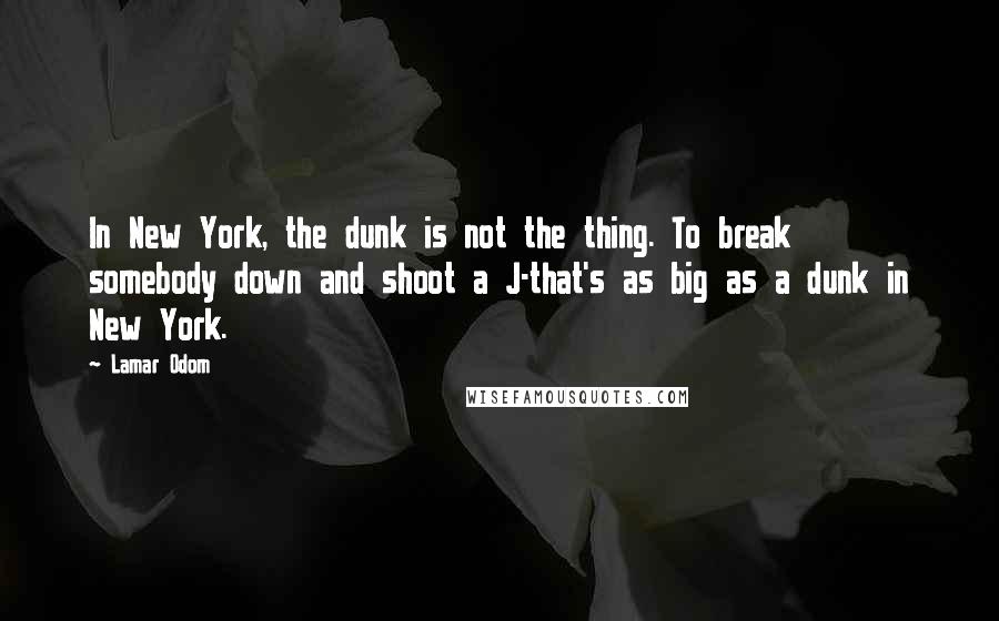 Lamar Odom quotes: In New York, the dunk is not the thing. To break somebody down and shoot a J-that's as big as a dunk in New York.