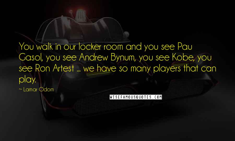 Lamar Odom quotes: You walk in our locker room and you see Pau Gasol, you see Andrew Bynum, you see Kobe, you see Ron Artest ... we have so many players that can