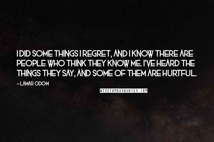 Lamar Odom quotes: I did some things I regret, and I know there are people who think they know me. I've heard the things they say, and some of them are hurtful.