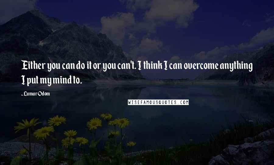 Lamar Odom quotes: Either you can do it or you can't. I think I can overcome anything I put my mind to.