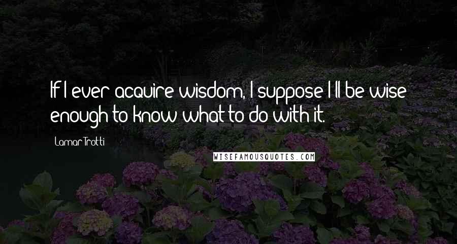 Lamar Trotti quotes: If I ever acquire wisdom, I suppose I'll be wise enough to know what to do with it.