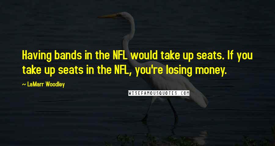 LaMarr Woodley quotes: Having bands in the NFL would take up seats. If you take up seats in the NFL, you're losing money.