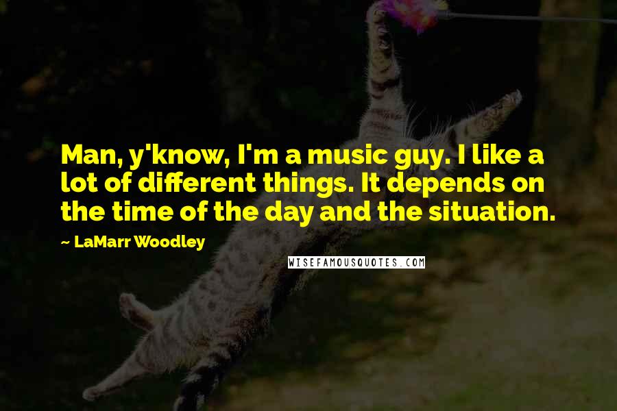 LaMarr Woodley quotes: Man, y'know, I'm a music guy. I like a lot of different things. It depends on the time of the day and the situation.