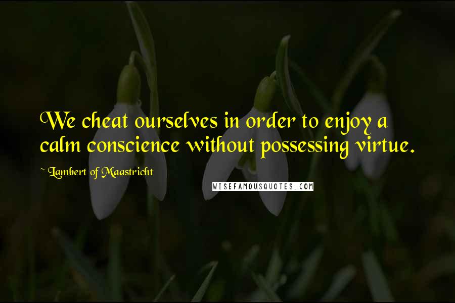 Lambert Of Maastricht quotes: We cheat ourselves in order to enjoy a calm conscience without possessing virtue.