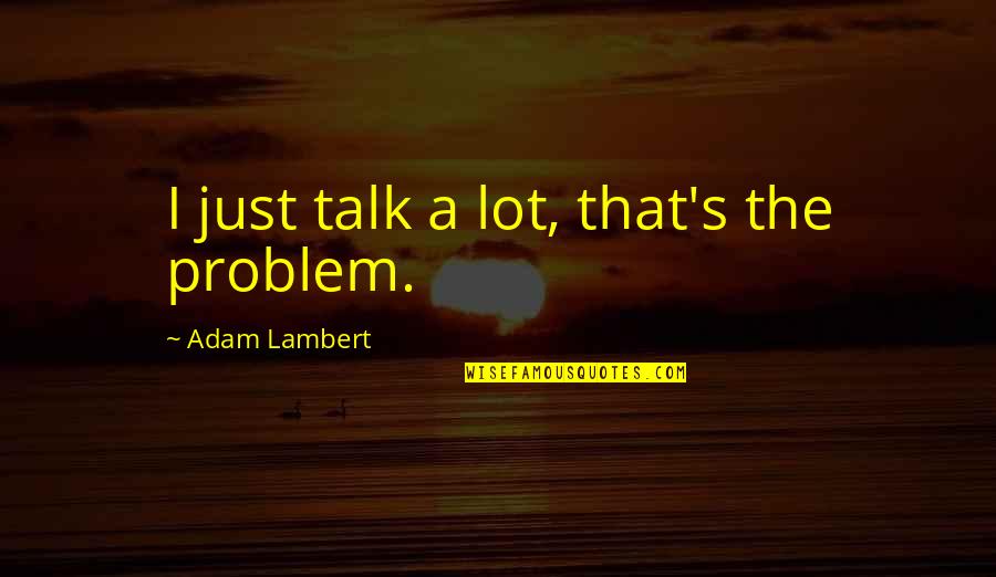 Lambert's Quotes By Adam Lambert: I just talk a lot, that's the problem.