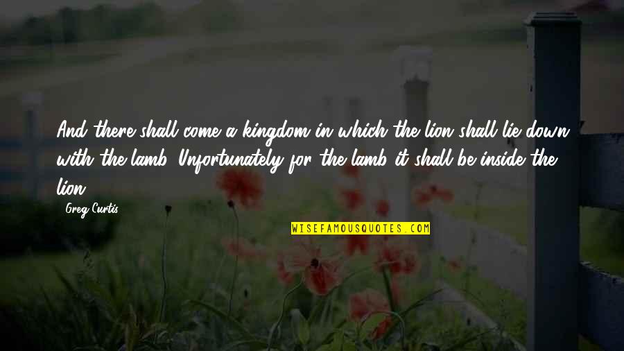 Lambs And Lions Quotes By Greg Curtis: And there shall come a kingdom in which